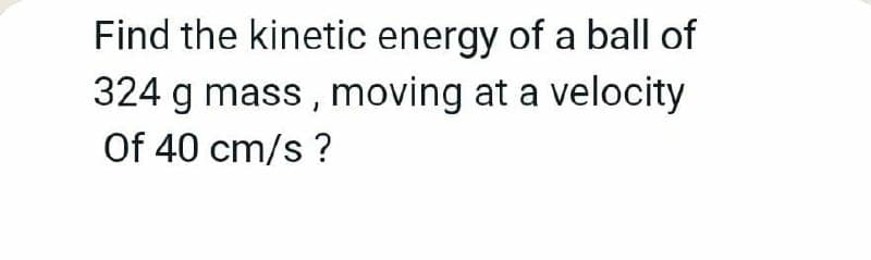 Find the kinetic energy of a ball of
324 g mass , moving at a velocity
Of 40 cm/s ?
