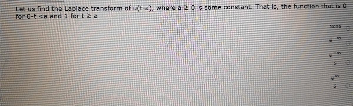 Let us find the Laplace transform of u(t-a), where a 2 0 is some constant. That is, the function that is 0
for 0-t <a and 1 for t2 a
None
