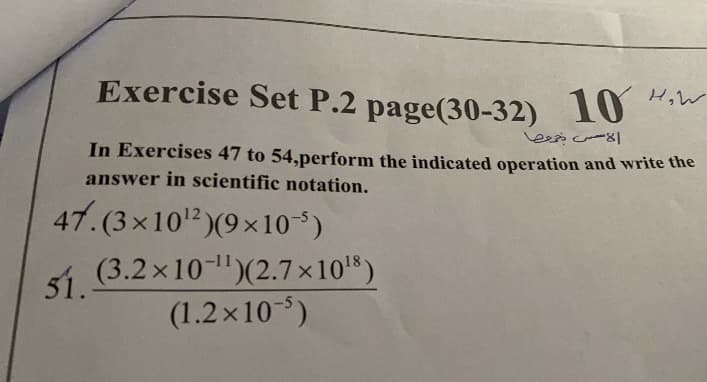 Exercise Set P.2 page(30-32) 10 ".
In Exercises 47 to 54,perform the indicated operation and write the
answer in scientific notation.
47.(3×10² (9×10*)
(3.2 x10-)(2.7x105)
(1.2 x10-)
51.
