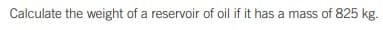 Calculate the weight of a reservoir of oil if it has a mass of 825 kg.

