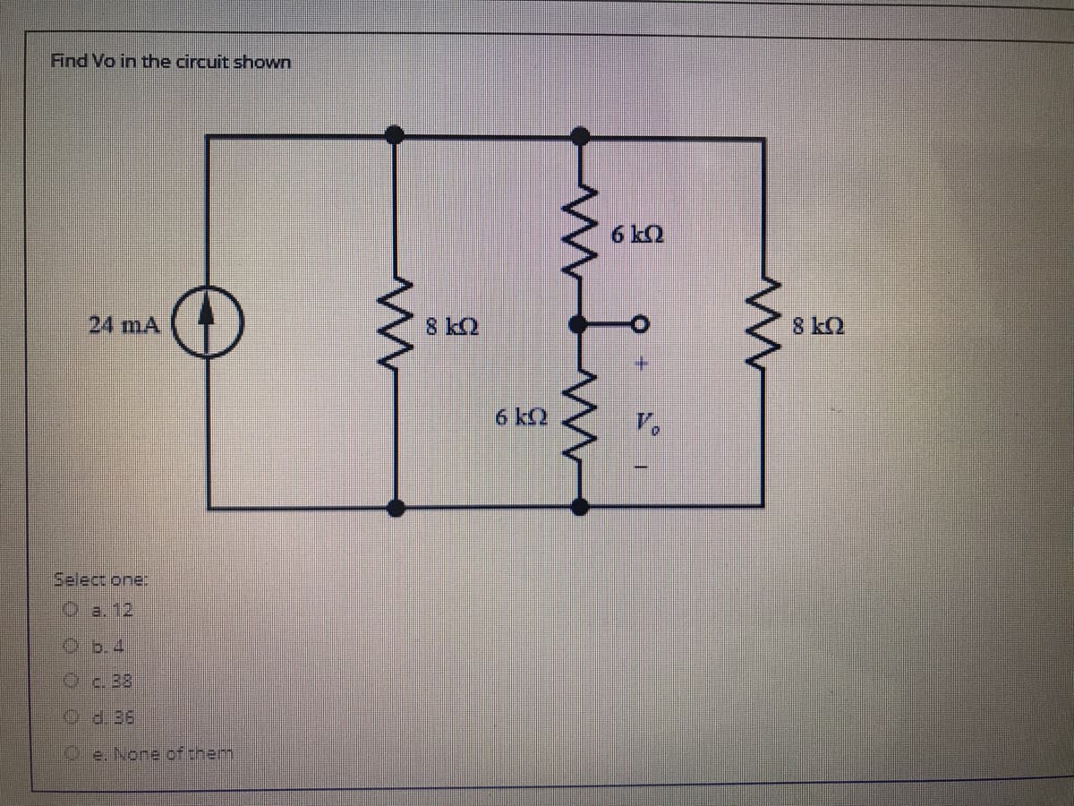 Find Vo in the circuit shown
6 k2
24 mA
8 kQ
8 kQ
6 k2
Select one:
O a. 12
Ob.4
Oc.38
O d.36
Oe. None of them
