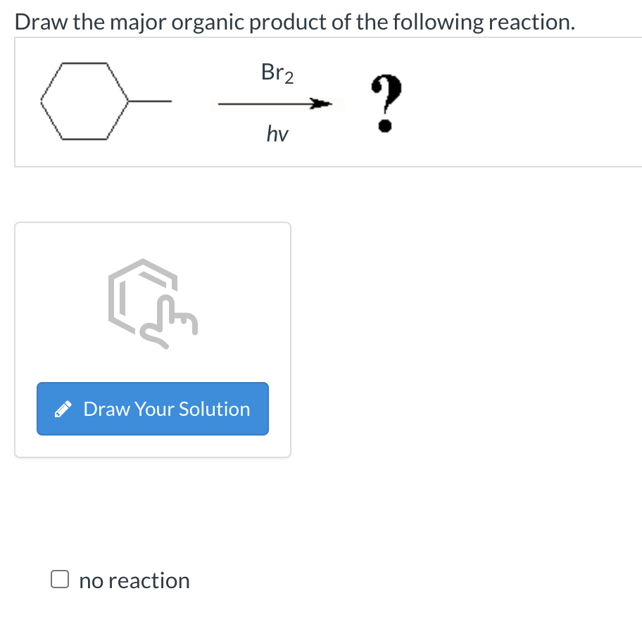 Draw the major organic product of the following reaction.
Br2
?
hv
Draw Your Solution
no reaction
