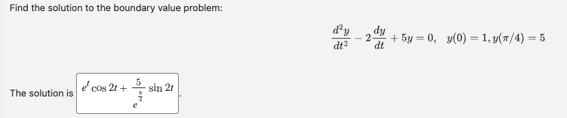 Find the solution to the boundary value problem:
The solution is
e¹ cos 2t +
| 10 | 100
sin 2t
d'y
dt²
dy
dt
2-
+ 5y = 0, y(0) = 1, y(π/4) = 5