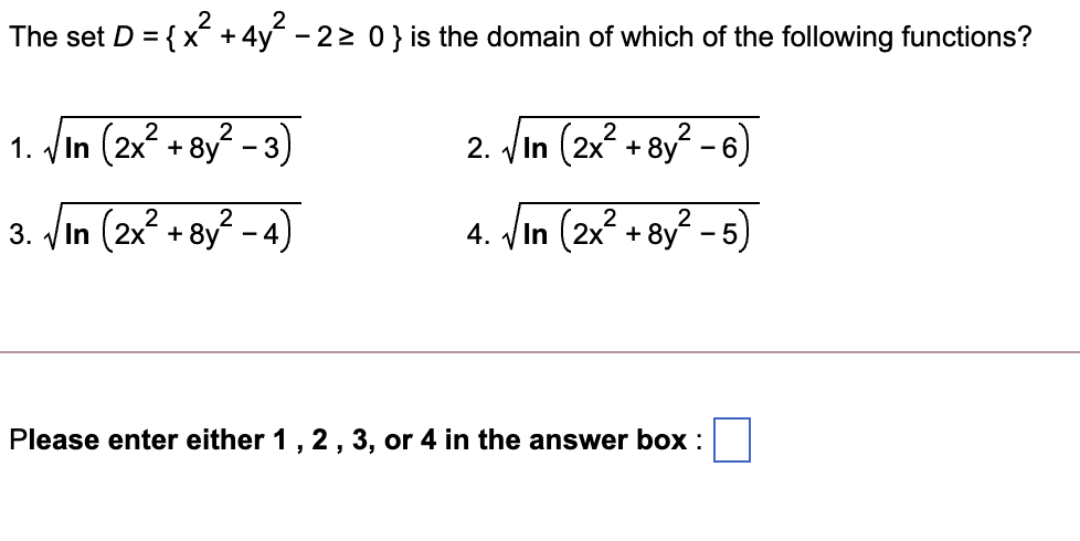 The set D = {x +4y - 22 0} is the domain of which of the following functions?
In (2x? + 8y? - 3)
2. VIn (2x + 8y - 6)
1.
3. VIn (2x? + 8y - 4)
4. Vin (2x? + 8y? - 5)
Please enter either 1, 2 , 3, or 4 in the answer box :
