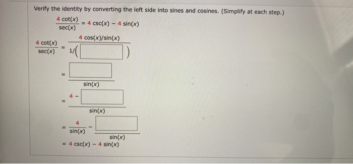 Verify the identity by converting the left side into sines and cosines. (Simplify at each step.)
4 cot(x)
= 4 csc(x) – 4 sin(x)
sec(x)
4 cos(x)/sin(x)
4 cot(x)
sec(x) 1/
sin(x)
4-
sin(x)
4
sin(x)
sin(x)
4 sin(x)
= 4 csc(x)
