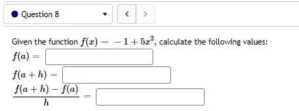 Question 8
Given the function f(x) = −1+52², calculate the following values:
f(a) =
f(a+h).
f(a+h)-f(a)
h