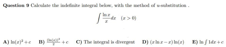 Question 9 Calculate the indefinite integral below, with the method of u-substitution.
In x
-dx (x > 0)
x
A) In(x)² + c B) (In(z))² +c
C) The integral is divergent D) (x lnx-x) ln(x) E) In f1dx + c
2