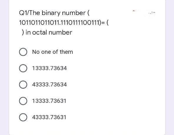 Q1/The binary number (
1011011011011.1110111100111)= (
) in octal number
O No one of them
O13333.73634
O43333.73634
O13333.73631
O43333.73631