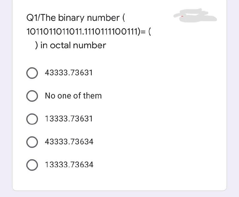 Q1/The binary number (
1011011011011.1110111100111)= (
) in octal number
O 43333.73631
O13333.73631
O43333.73634
O13333.73634
No one of them
