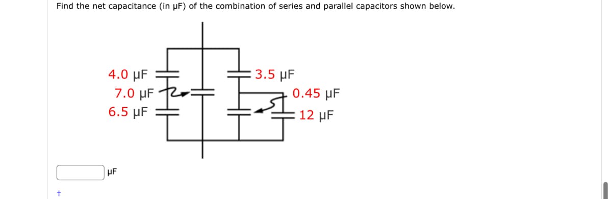 Find the net capacitance (in µF) of the combination of series and parallel capacitors shown below.
+
4.0 μF
7.0 μF
6.5 µF
UF
3.5 µF
0.45 μF
12 μF