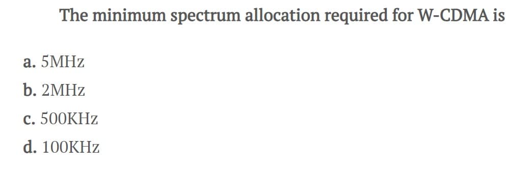 The minimum spectrum allocation required for W-CDMA is
a. 5MHz
b. 2MHz
c. 500KHz
d. 100KHz