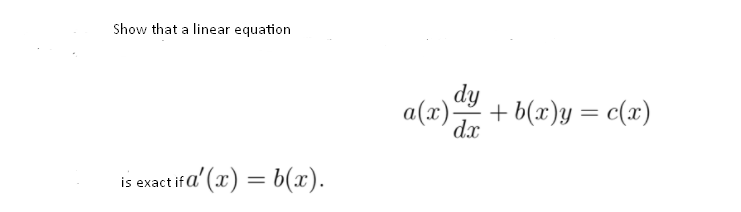 Show that a linear equation
a(x) dy
dx
+ b(x)y = c(x)
is exact ifa' (x) = b(x).
