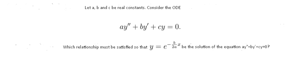 Let a, b and c be real constants. Consider the ODE
ay" + by' + cy = 0.
Which relationship must be satisfied so that y = e
2a“ be the solution of the equation ay"+by'+cy=0?
