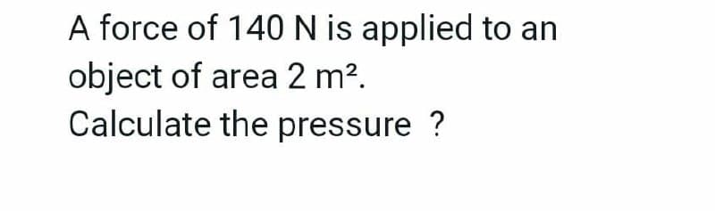 A force of 140N is applied to an
object of area 2 m?.
Calculate the pressure ?
