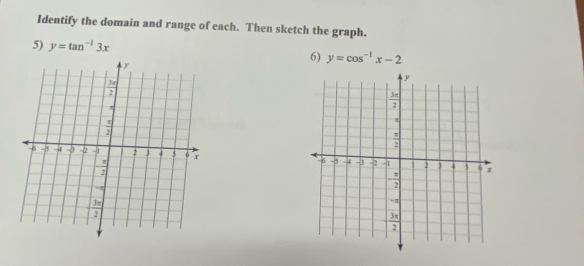 Identify the domain and range of each. Then sketch the graph.
5) y = tan¹ 3x
4-3-2-1
R
2
3m
3m
2
T
R
2
y
6) y = cos¹ x - 2
Ay
-6-5-4-3-2-1
3x
2
R
H
2
H
2
3x