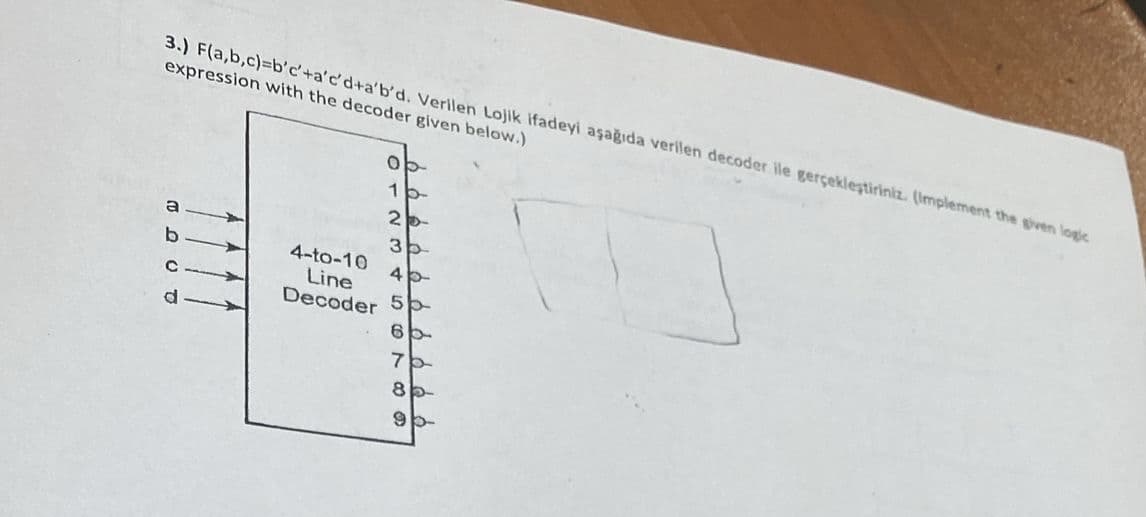 3.) F(a,b,c)=b'c'+a'c'd+a'b'd. Verilen Lojik ifadeyi aşağıda verilen decoder lle gerçekleştiriniz. (Implement the given logic
expression with the decoder given below.)
a
POJE
b
0
1b-
2-
3b
4-to-10
4b
Line
Decoder 5b-
6b-
7b
85-
9b-