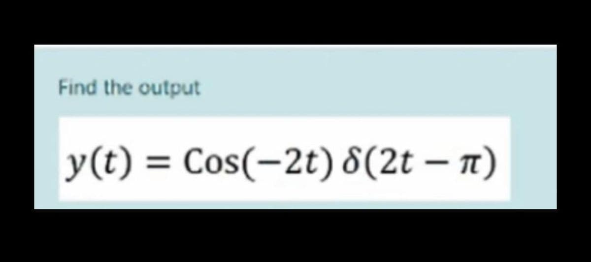 Find the output
y(t) = Cos(-2t) 8(2t - π)