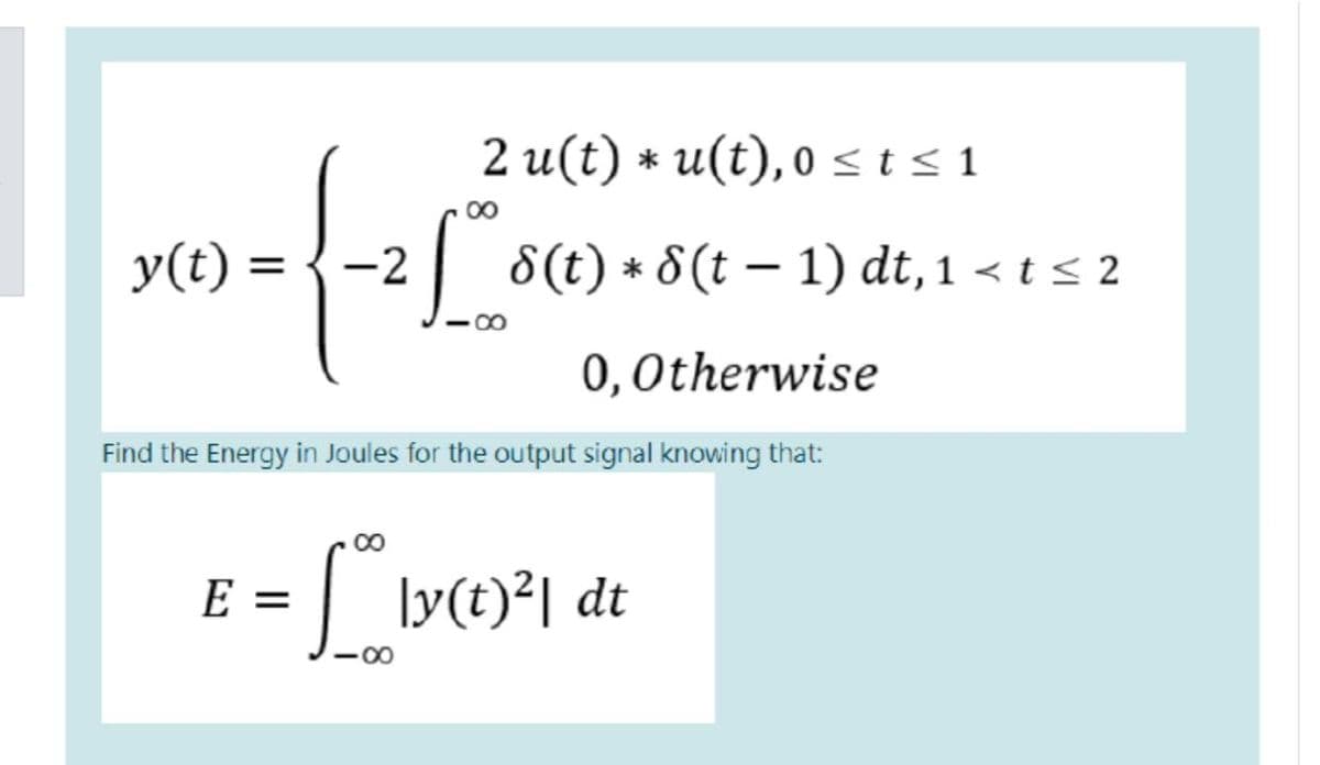 2 u(t)u(t), 0 ≤t≤1
y(t) =
=
-2
| *
-
8(t) * 8(t − 1) dt, 1 < t ≤ 2
0,Otherwise
Find the Energy in Joules for the output signal knowing that:
E =
8
81
|y(t)²| dt