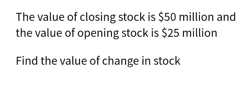 The value of closing stock is $50 million and
the value of opening stock is $25 million
Find the value of change in stock
