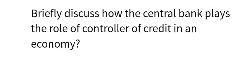 Briefly discuss how the central bank plays
the role of controller of credit in an
economy?
