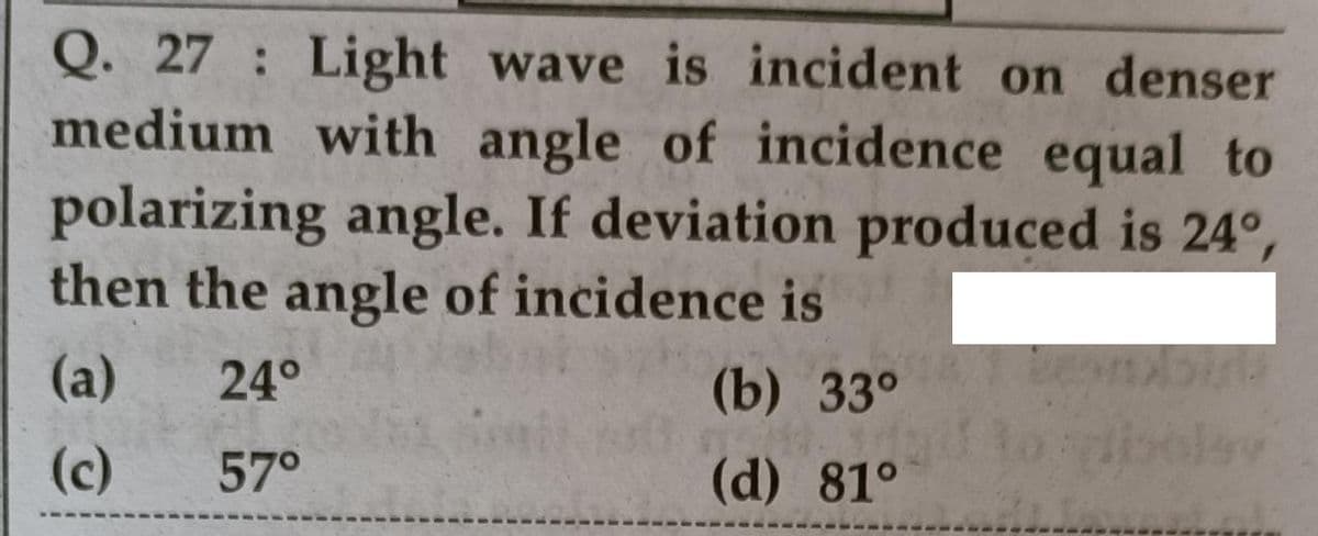 Q. 27 Light wave is incident on denser
medium with angle of incidence equal to
polarizing angle. If deviation produced is 24°,
then the angle of incidence is
(a)
24°
(b) 33°
(c)
57°
(d) 81°
