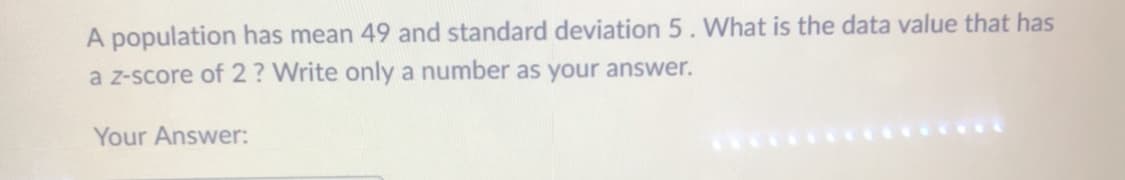 A population has mean 49 and standard deviation 5. What is the data value that has
a z-score of 2? Write only a number as your answer.
