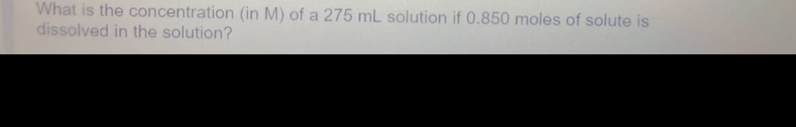 What is the concentration (in M) of a 275 mL solution if 0.850 moles of solute is
dissolved in the solution?
