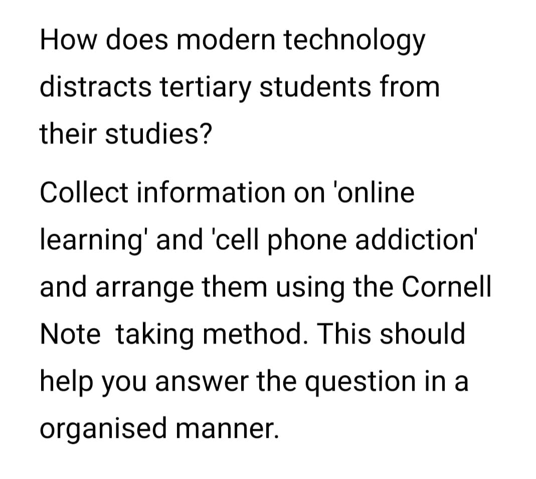 How does modern technology
distracts tertiary students from
their studies?
Collect information on 'online
learning' and 'cell phone addiction'
and arrange them using the Cornell
Note taking method. This should
help you answer the question in a
organised manner.