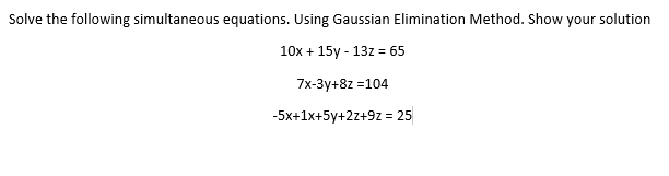 Solve the following simultaneous equations. Using Gaussian Elimination Method. Show your solution
10x + 15y - 13z = 65
7x-3y+8z =104
-5x+1x+5y+2z+9z = 25
