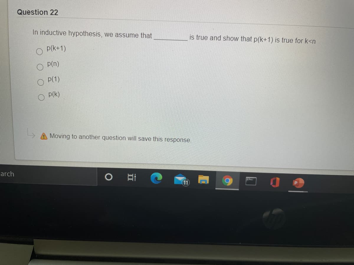 Question 22
In inductive hypothesis, we assume that
is true and show that p(k+1) is true for k<n
p(k+1)
p(n)
p(1)
O P(k)
A Moving to another question will save this response.
arch
