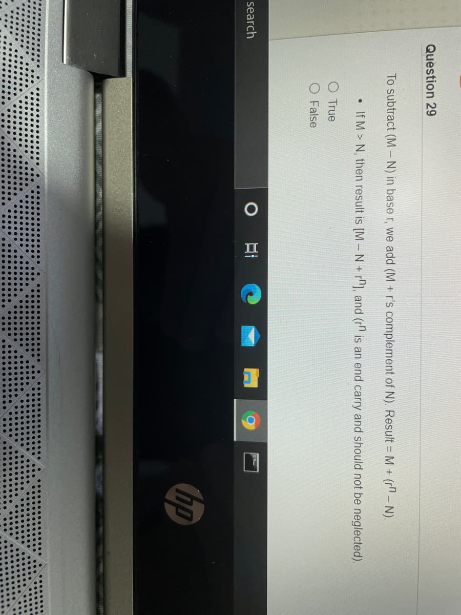 II
国
Question 29
To subtract (M- N) in base r, we add (M + r's complement of N). Result = M + (rn – N).
• If M > N, then result is [M – N+ r^], and (r is an end carry and should not be neglected).
True
O False
search
hp
no
