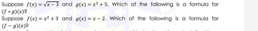 Suppose f(x) = vx – 3 and g(x) = x² + 5. Which of the following is a formula for
fo g)(x)?
Suppose f(x) = x2 + 3 and g(x) = x – 2. Which of the following is a formula for
f - g)(x)?
