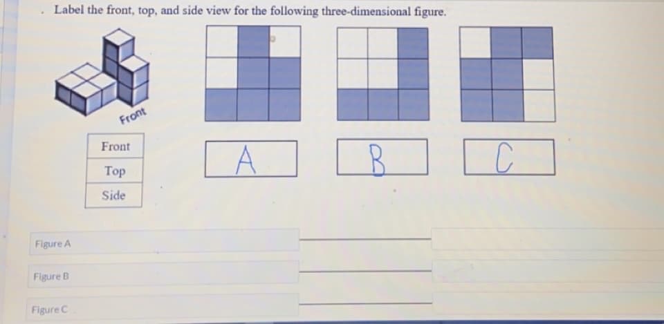 Label the front, top, and side view for the following three-dimensional figure.
Front
Front
A
Тop
Side
Figure A
Figure B
Figure C
