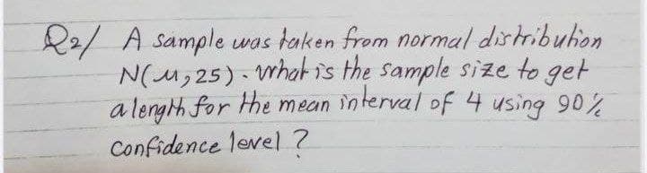 R2/ A sample was taken from normal distribuhion
N(u, 25) vwhais the Sample size to get
a length for the mean interval of 4 using 90%
Confidence level 7
