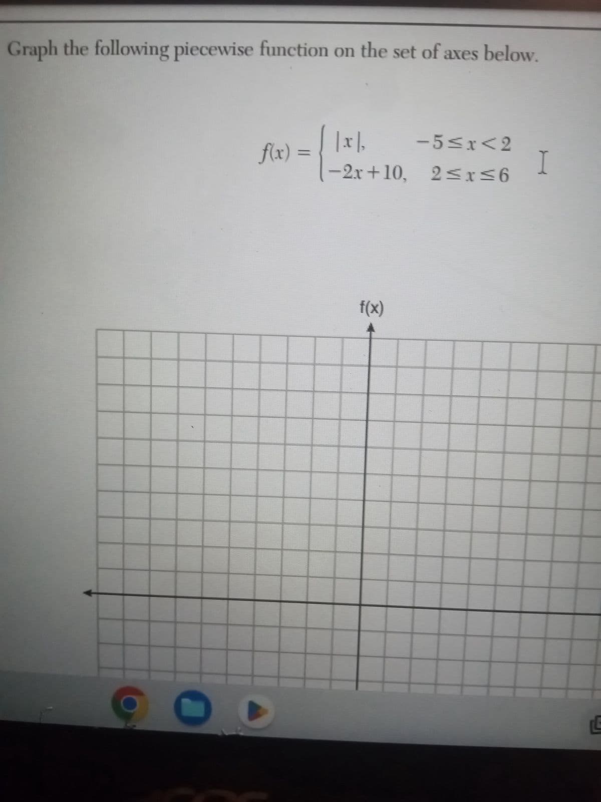 Graph the following piecewise function on the set of axes below.
|.x|,
-2x+10,
f(x) = { 1 }
f(x)
-5≤x<2
2≤x≤6
I
L