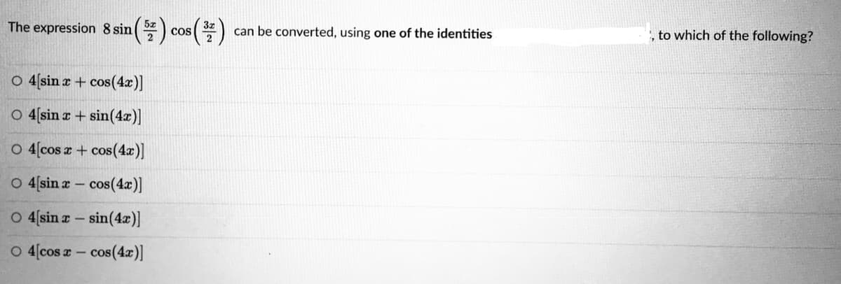 The expression 8 sin
cos
can be converted, using one of the identities
, to which of the following?
O 4 sin r + cos(4x)]
O 4[sin r+ sin(4x)]
O 4(cos a + cos(4x)]
O 4[sin r – cos(4x)]
O 4(sin z - sin(4z)]
O 4(cos a- cos(4a)]
