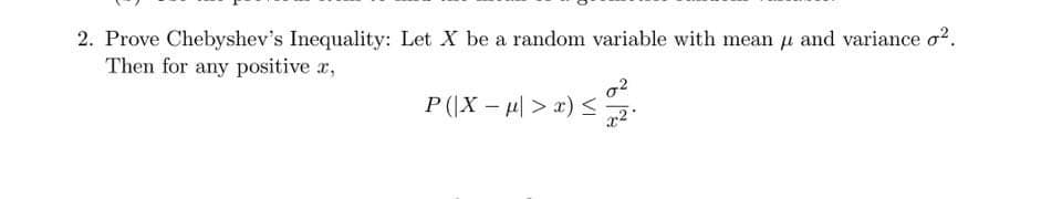 2. Prove Chebyshev's Inequality: Let X be a random variable with mean and variance o².
Then for any positive x,
P (|X − µ| > x) ≤ ²2.