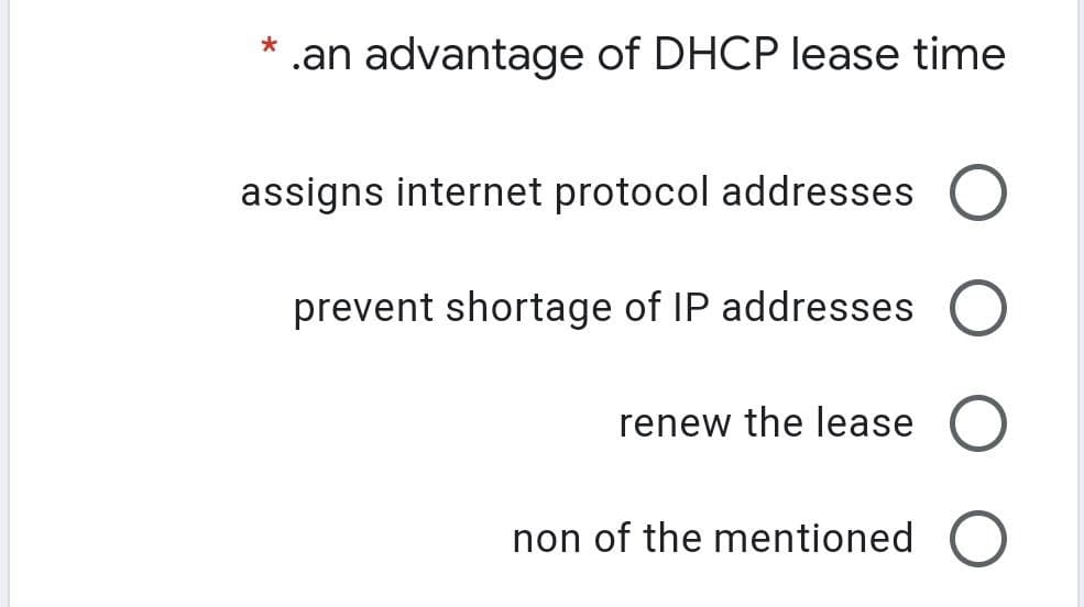 .an advantage of DHCP lease time
assigns internet protocol addresses
prevent shortage of IP addresses
renew the lease
non of the mentioned O
