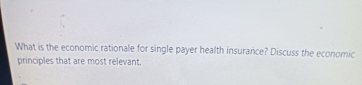 What is the economic rationale for single payer health insurance? Discuss the economic
principles that are most relevant.