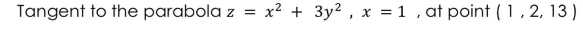 Tangent to the parabola z = x² + 3y² , x = 1 , at point (1,2, 13)
