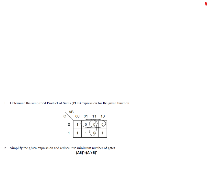 1.
Determine the simplified Product of Sums (POS) expression for the given function.
АВ
00
01
11
10
1
1
1
2. Simplify the given expression and reduce it to minimum number of gates.
(AB)'+(A'+B)'
