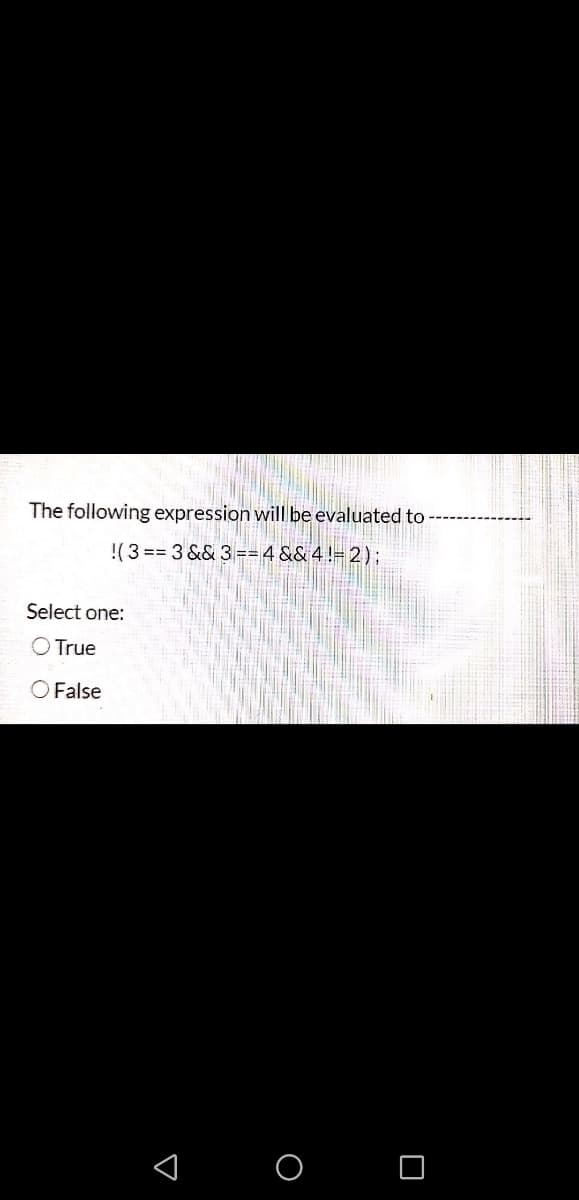 The following expression will be evaluated to
!(3 == 3 && 3==4 && 4 != 2);
Select one:
True
O False
< o O
