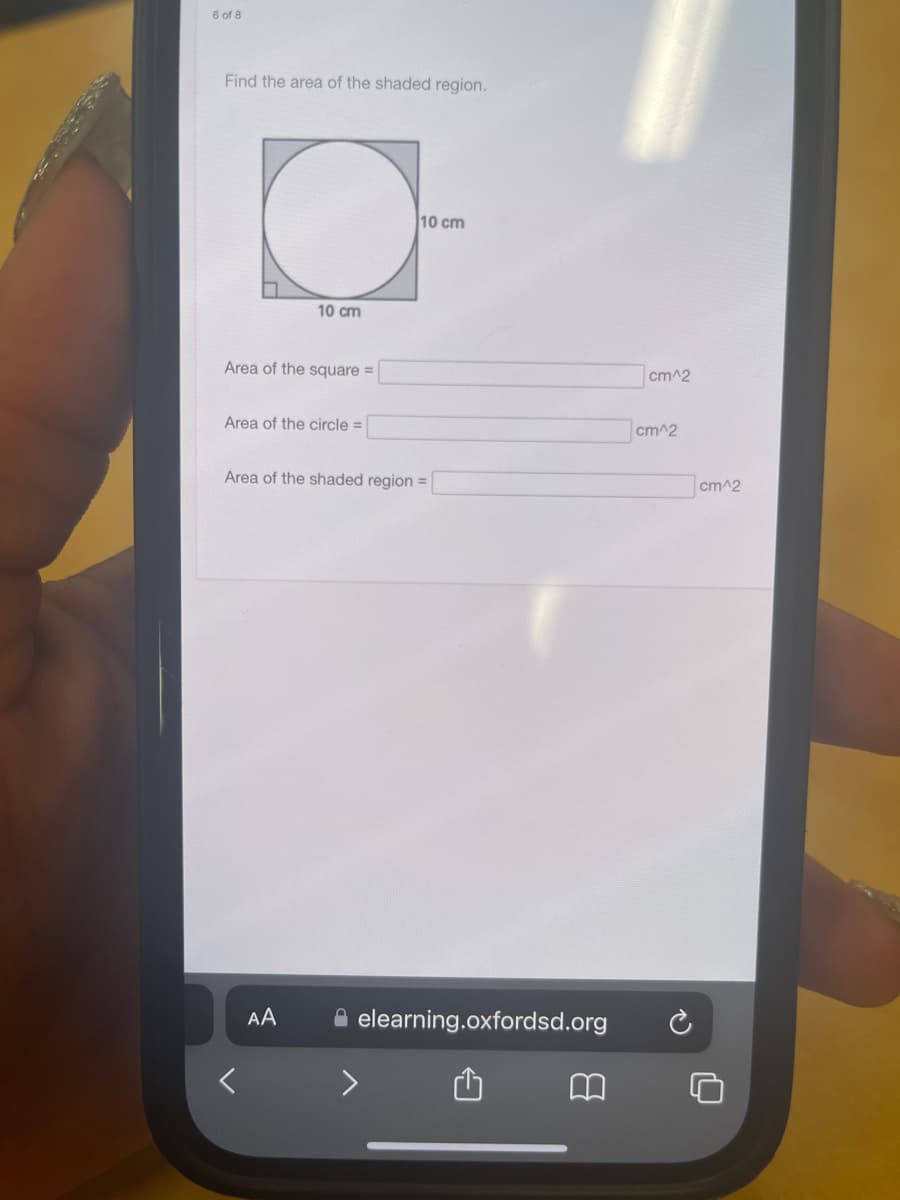 6 of 8
Find the area of the shaded region.
10 cm
Area of the square=
Area of the circle=
AA
10 cm
Area of the shaded region=
elearning.oxfordsd.org
cm^2
cm^2
cm^2