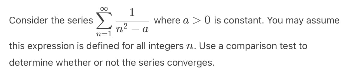 ∞
1
n². - a
n=1
this expression is defined for all integers n. Use a comparison test to
determine whether or not the series converges.
Consider the series
where a > 0 is constant. You may assume