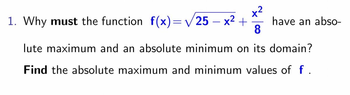 25 - x² +
1. Why must the function f(x)=√/25
have an abso-
8
lute maximum and an absolute minimum on its domain?
Find the absolute maximum and minimum values of f.