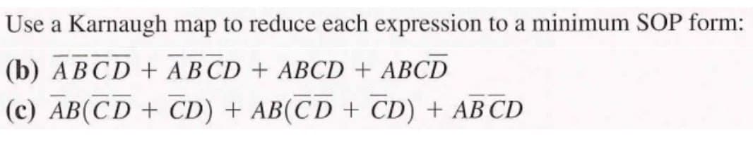 Use a Karnaugh map to reduce each expression to a minimum SOP form:
(b) ABCD + ABCD + ABCD + ABCD
(c) AB(CD+CD) + AB(CD + CD) + AB CD