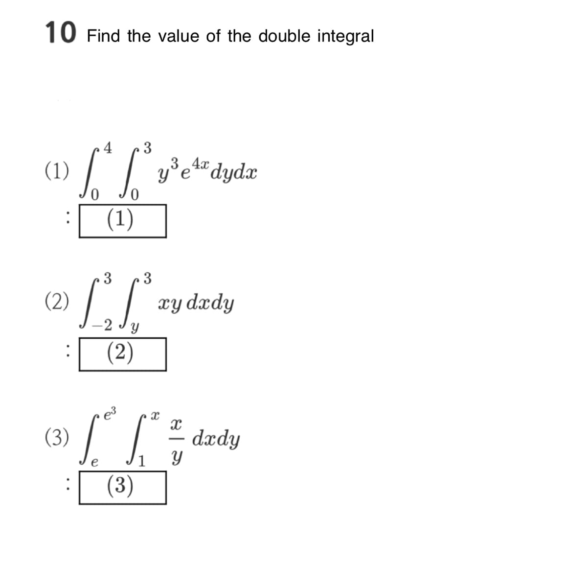 10 Find the value of the double integral
(1)
(2)
(3)
:
4 3
[²y³e² dydz
34x
уе
(1)
e
3 3
-2 Jy
(2)
(3)
xydxdy
x
Y
dxdy