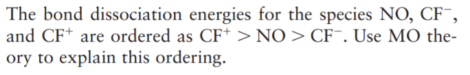 The bond dissociation energies for the species NO, CF¯,
and CF+ are ordered as CF+ > NO > CF¯. Use MO the-
ory to explain this ordering.
