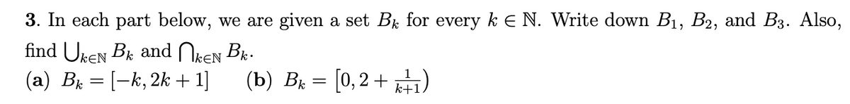 3. In each part below, we are given a set Br for every k E N. Write down B1, B2, and B3. Also,
find Uken Bk and Nken Br.
(a) B = [-k, 2k + 1]
(b) Br = [0,2+ kH1)
