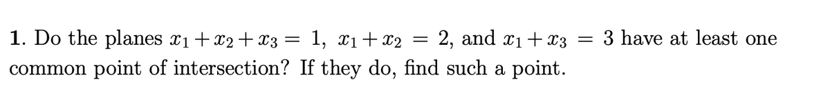 1. Do the planes x1+x2+x3= 1, x1+x2
2, and x1+ X3 =
3 have at least one
common point of intersection? If they do, find such a point.
